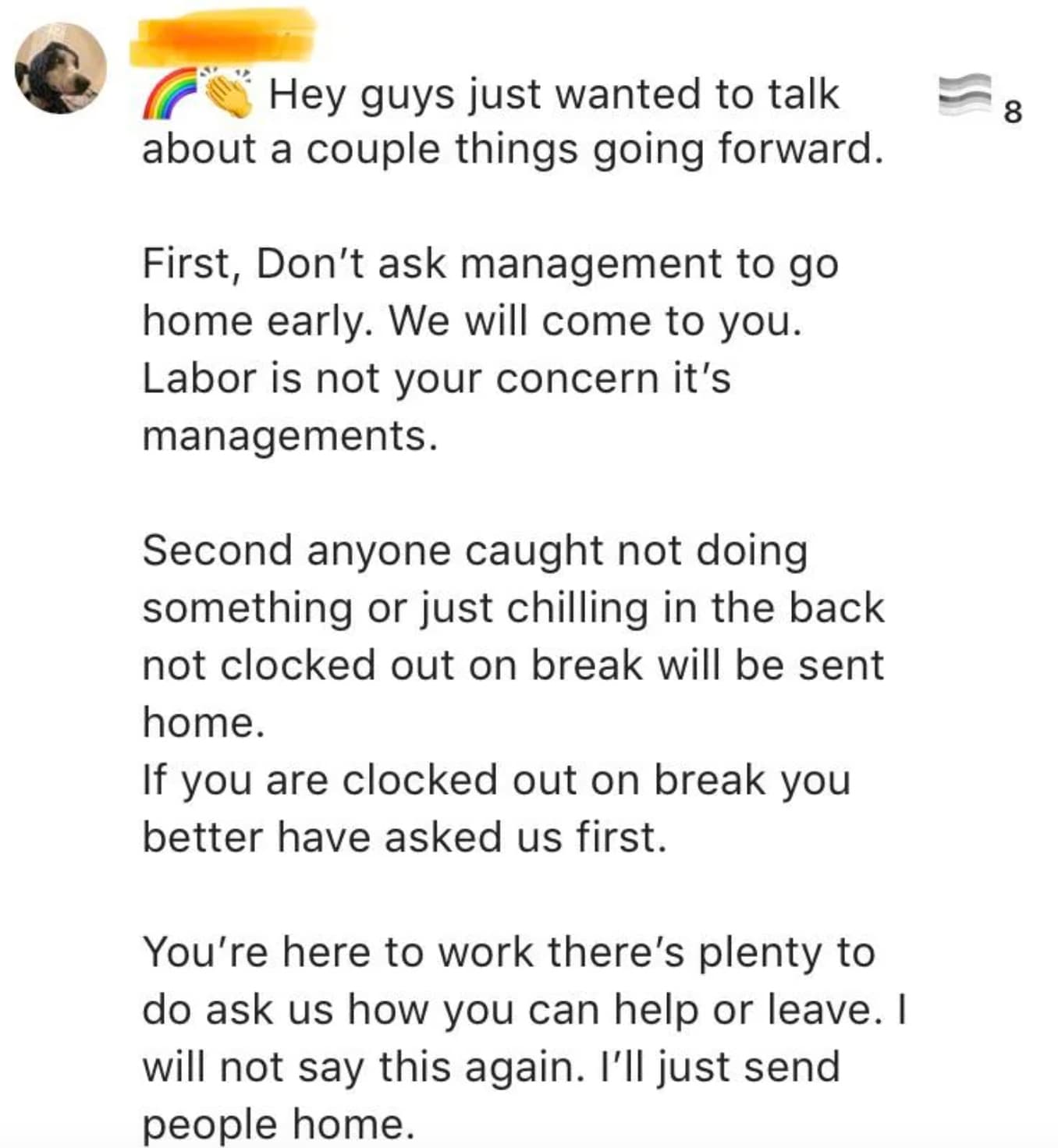 screenshot - 8 Hey guys just wanted to talk about a couple things going forward. First, Don't ask management to go home early. We will come to you. Labor is not your concern it's managements. Second anyone caught not doing something or just chilling in th